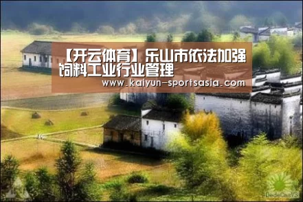 【开云体育】乐山市依法加强饲料工业行业管理